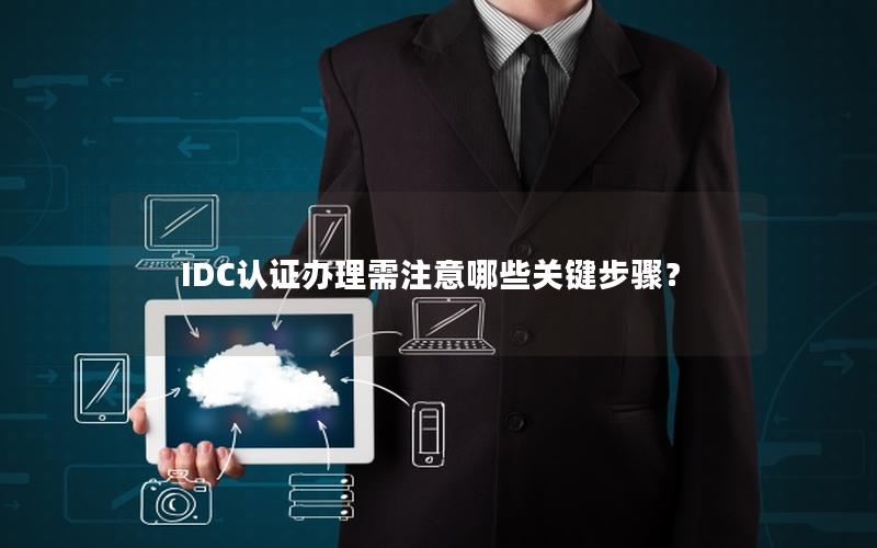 IDC认证办理需注意哪些关键步骤？