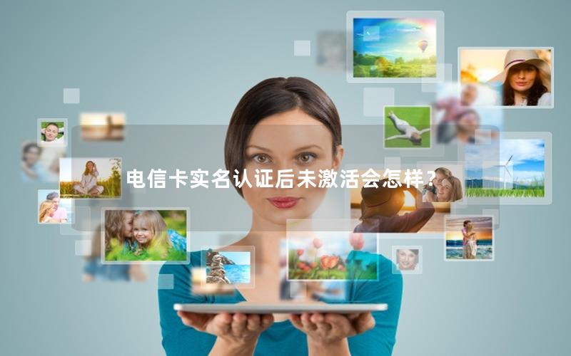 电信卡实名认证后未激活会怎样？