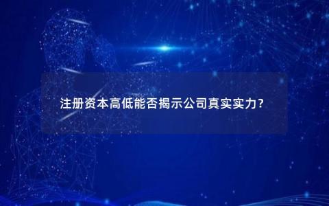 注册资本高低能否揭示公司真实实力？