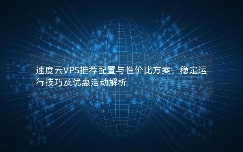 速度云VPS推荐配置与性价比方案，稳定运行技巧及优惠活动解析