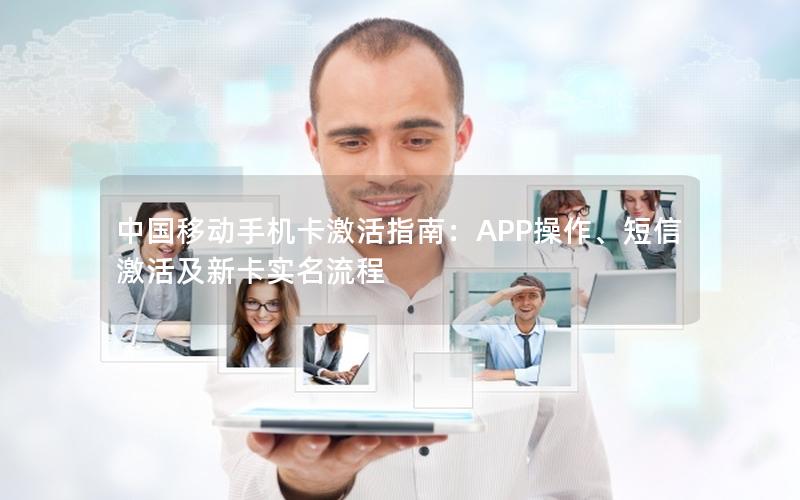 中国移动手机卡激活指南：APP操作、短信激活及新卡实名流程