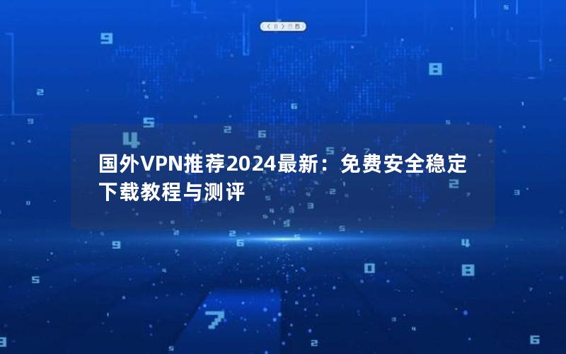 国外VPN推荐2024最新：免费安全稳定下载教程与测评