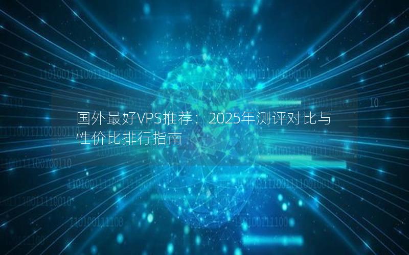 国外最好VPS推荐：2025年测评对比与性价比排行指南