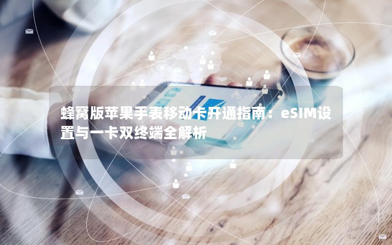 蜂窝版苹果手表移动卡开通指南：eSIM设置与一卡双终端全解析