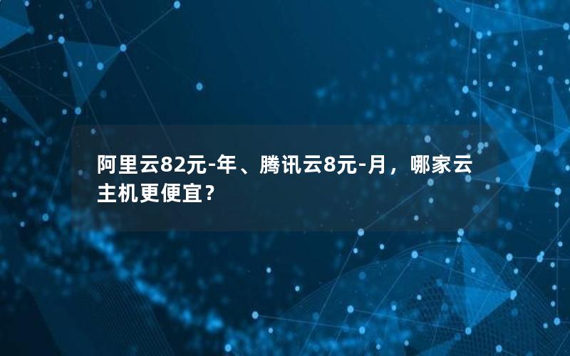 阿里云82元-年、腾讯云8元-月，哪家云主机更便宜？