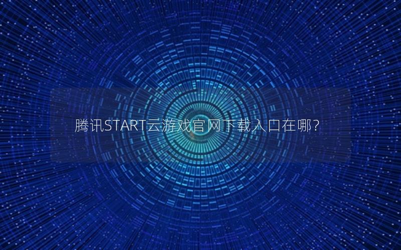 腾讯START云游戏官网下载入口在哪？