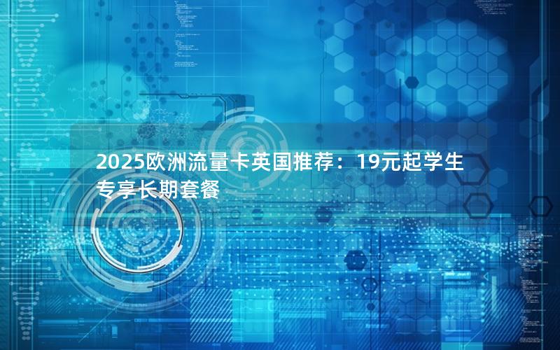 2025欧洲流量卡英国推荐：19元起学生专享长期套餐