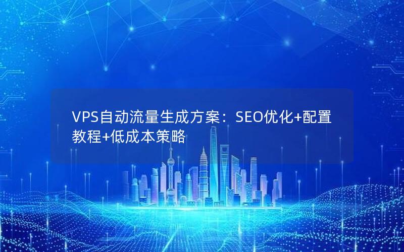 VPS自动流量生成方案：SEO优化+配置教程+低成本策略