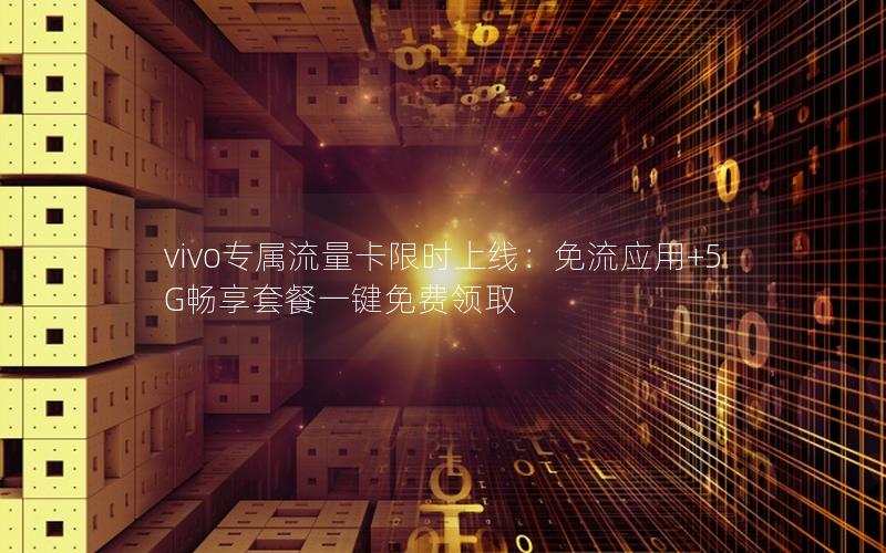 vivo专属流量卡限时上线：免流应用+5G畅享套餐一键免费领取