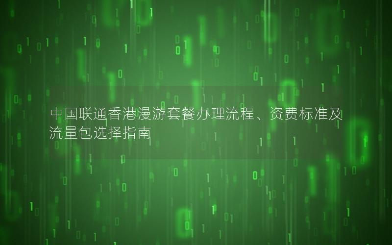 中国联通香港漫游套餐办理流程、资费标准及流量包选择指南