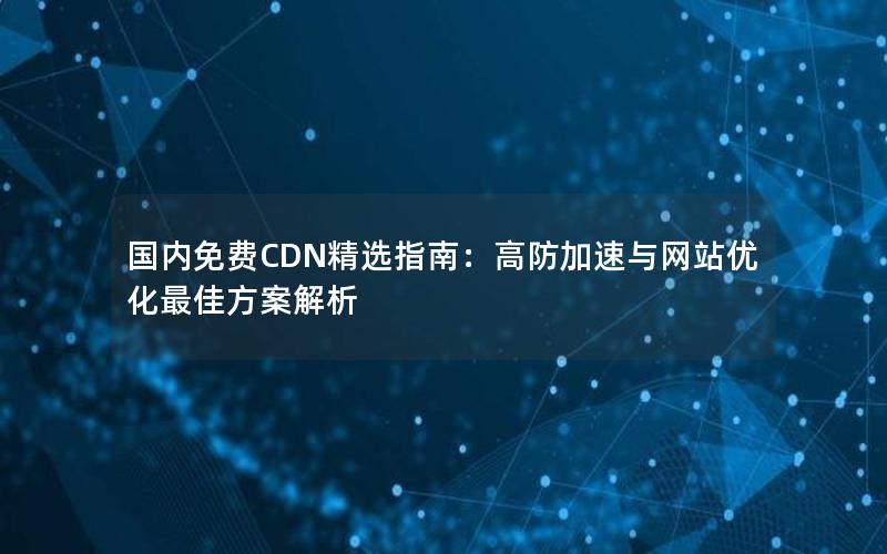 国内免费CDN精选指南：高防加速与网站优化最佳方案解析