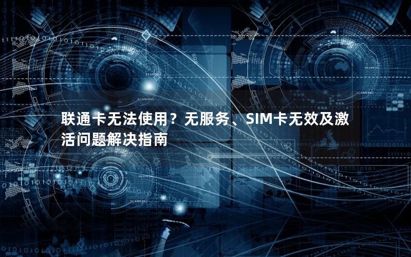 联通卡无法使用？无服务、SIM卡无效及激活问题解决指南