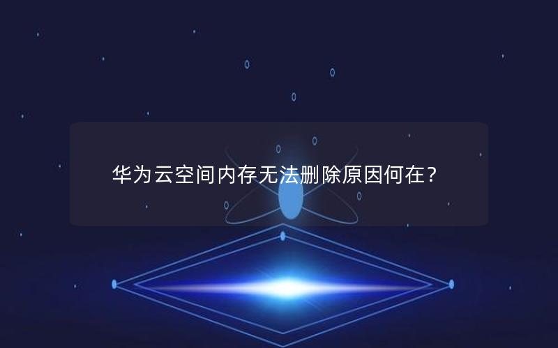 华为云空间内存无法删除原因何在？