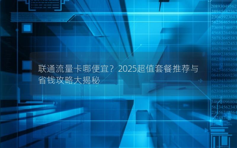 联通流量卡哪便宜？2025超值套餐推荐与省钱攻略大揭秘