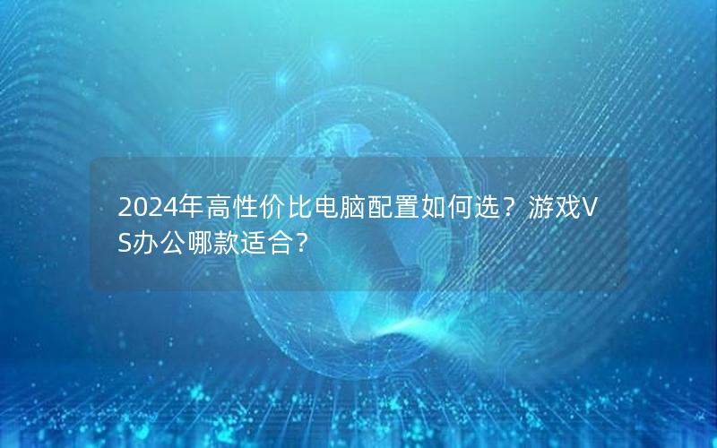 2024年高性价比电脑配置如何选？游戏VS办公哪款适合？