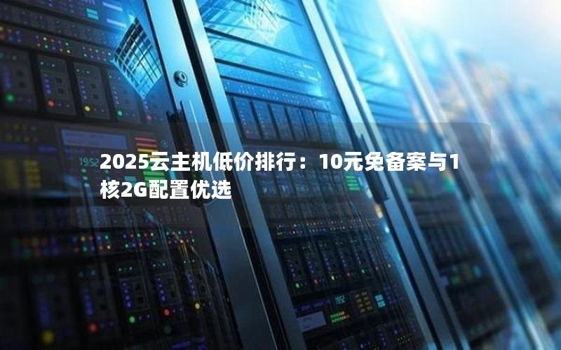 2025云主机低价排行：10元免备案与1核2G配置优选