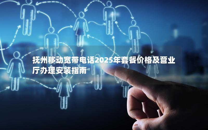 抚州移动宽带电话2025年套餐价格及营业厅办理安装指南