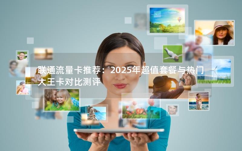 联通流量卡推荐：2025年超值套餐与热门大王卡对比测评