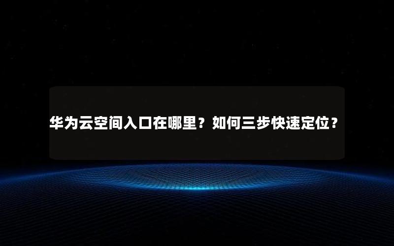 华为云空间入口在哪里？如何三步快速定位？