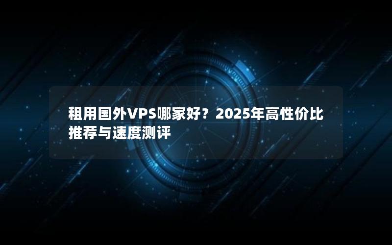 租用国外VPS哪家好？2025年高性价比推荐与速度测评