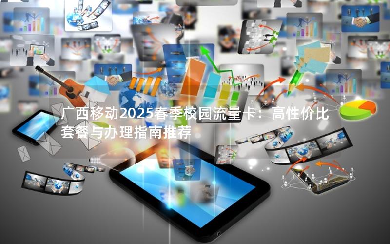 广西移动2025春季校园流量卡：高性价比套餐与办理指南推荐