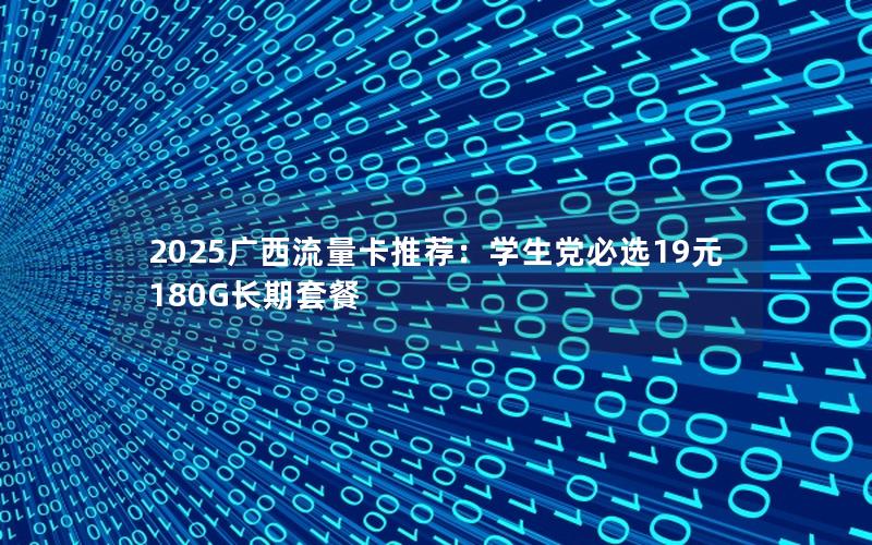 2025广西流量卡推荐：学生党必选19元180G长期套餐