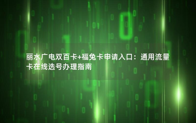 丽水广电双百卡+福兔卡申请入口：通用流量卡在线选号办理指南