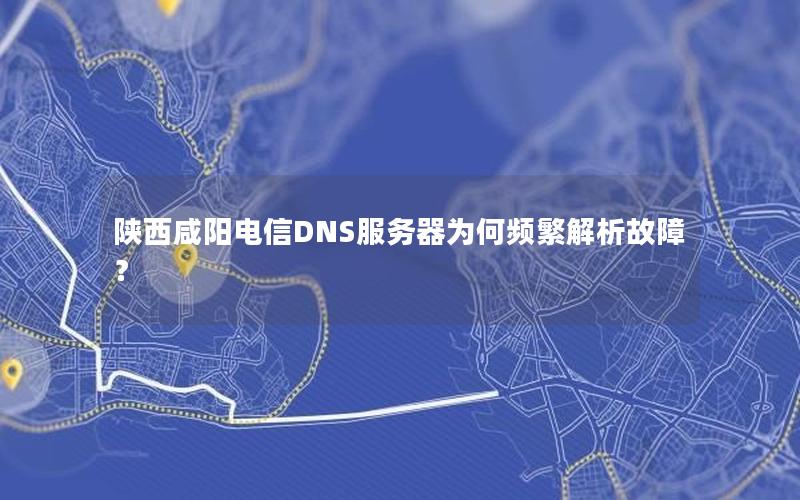 陕西咸阳电信DNS服务器为何频繁解析故障？