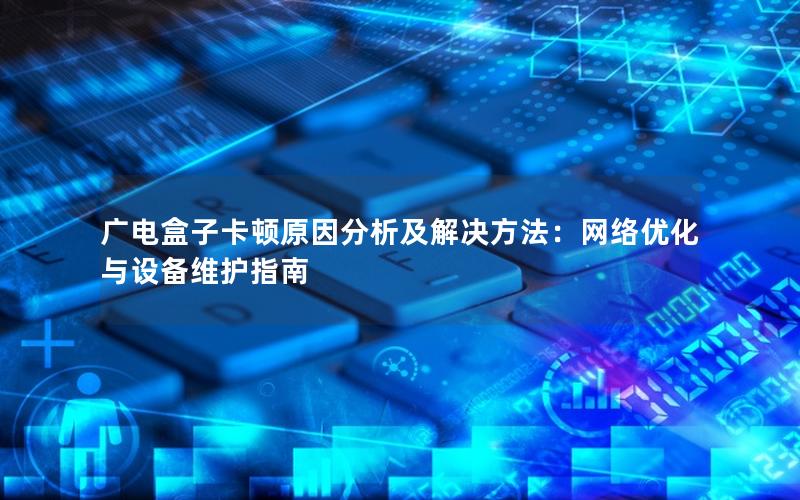 广电盒子卡顿原因分析及解决方法：网络优化与设备维护指南