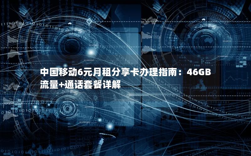 中国移动6元月租分享卡办理指南：46GB流量+通话套餐详解