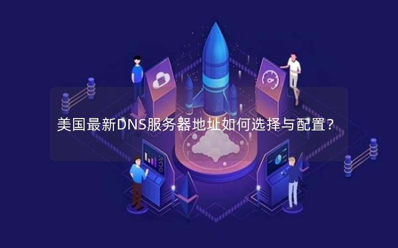 美国最新DNS服务器地址如何选择与配置？