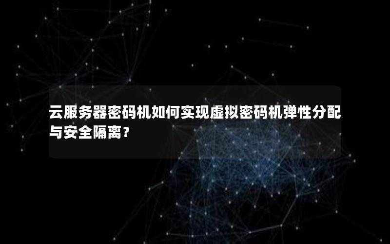 云服务器密码机如何实现虚拟密码机弹性分配与安全隔离？