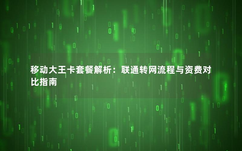 移动大王卡套餐解析：联通转网流程与资费对比指南