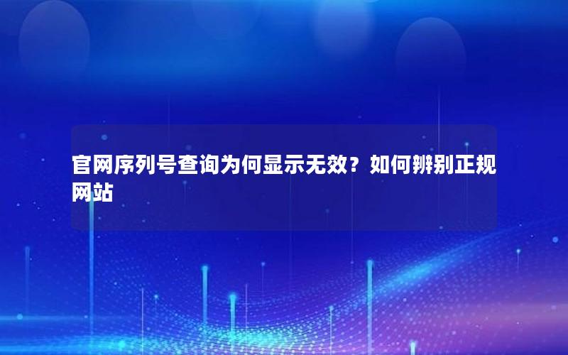 官网序列号查询为何显示无效？如何辨别正规网站