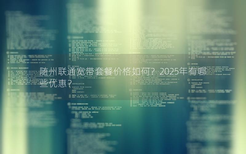 随州联通宽带套餐价格如何？2025年有哪些优惠？