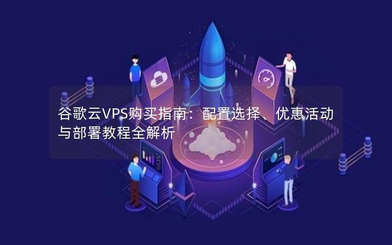 谷歌云VPS购买指南：配置选择、优惠活动与部署教程全解析