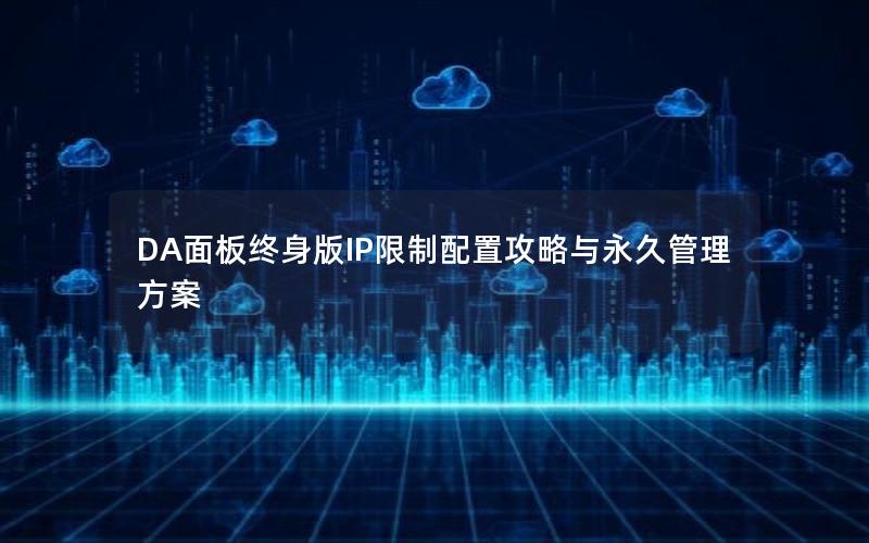 DA面板终身版IP限制配置攻略与永久管理方案