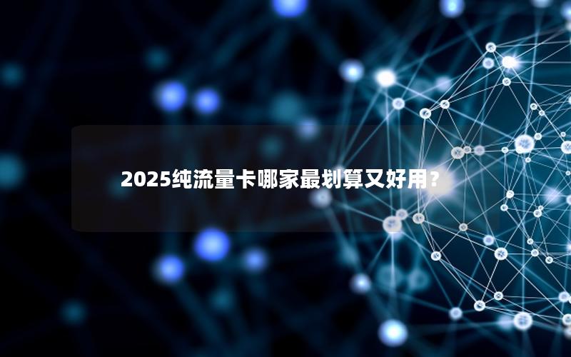 2025纯流量卡哪家最划算又好用？