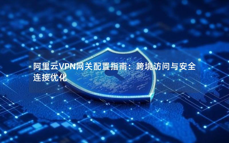 阿里云VPN网关配置指南：跨境访问与安全连接优化