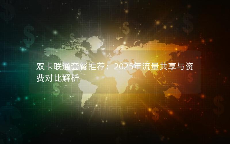 双卡联通套餐推荐：2025年流量共享与资费对比解析