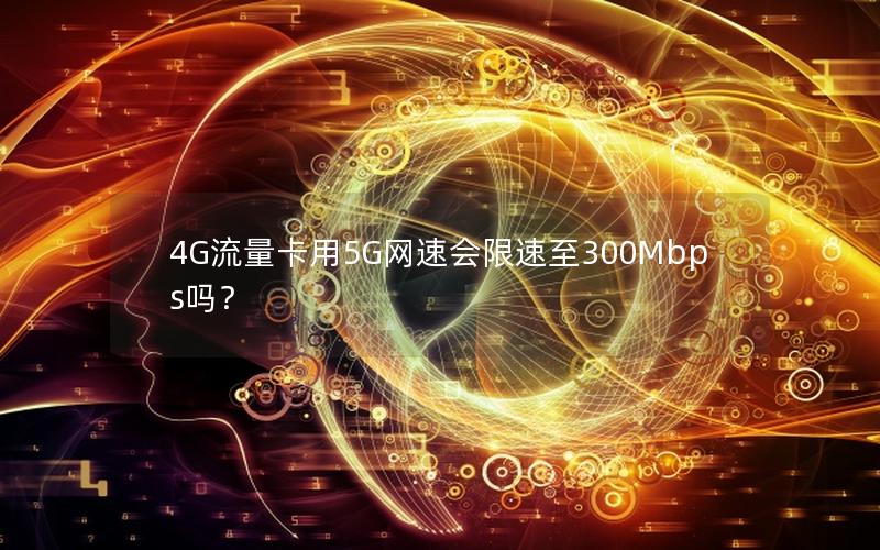 4G流量卡用5G网速会限速至300Mbps吗？