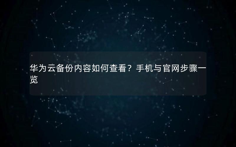 华为云备份内容如何查看？手机与官网步骤一览