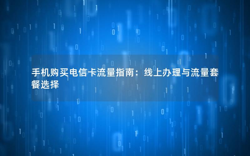 手机购买电信卡流量指南：线上办理与流量套餐选择