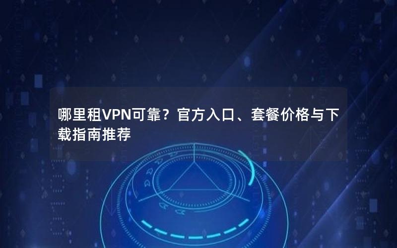 哪里租VPN可靠？官方入口、套餐价格与下载指南推荐