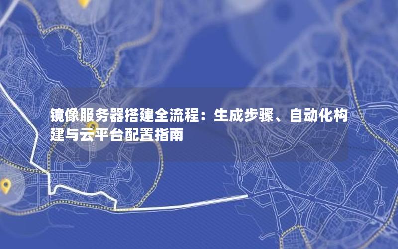 镜像服务器搭建全流程：生成步骤、自动化构建与云平台配置指南