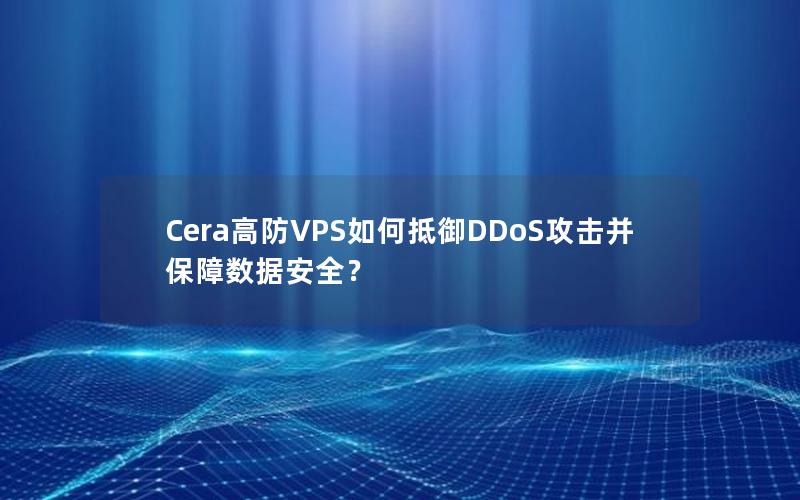 Cera高防VPS如何抵御DDoS攻击并保障数据安全？