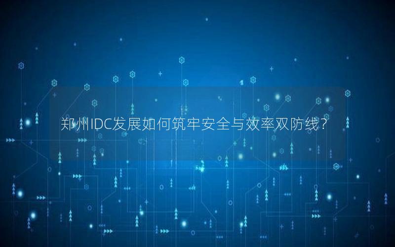 郑州IDC发展如何筑牢安全与效率双防线？