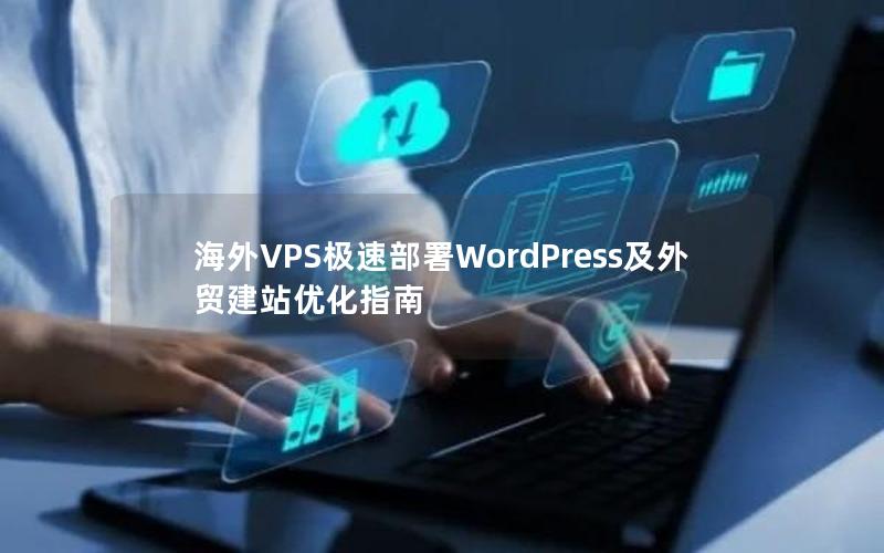 海外VPS极速部署WordPress及外贸建站优化指南