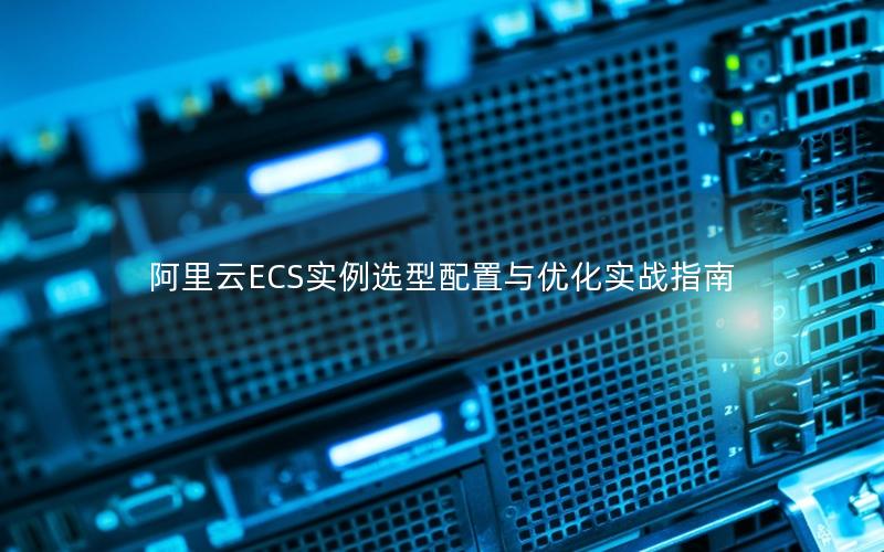 阿里云ECS实例选型配置与优化实战指南