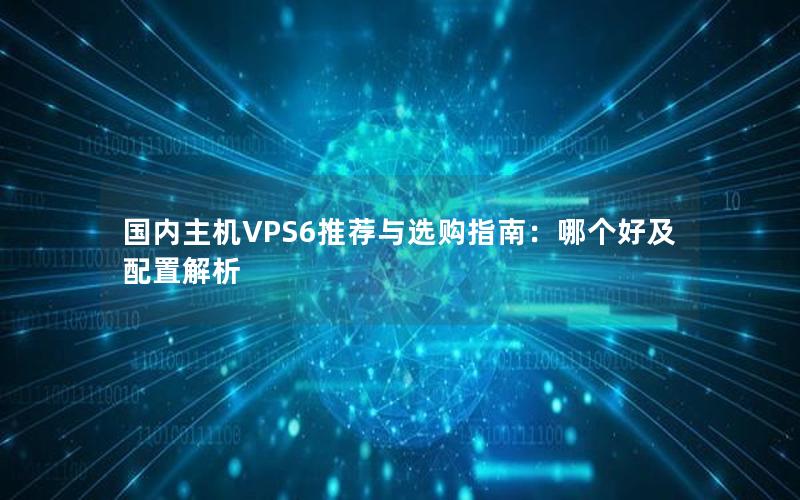 国内主机VPS6推荐与选购指南：哪个好及配置解析